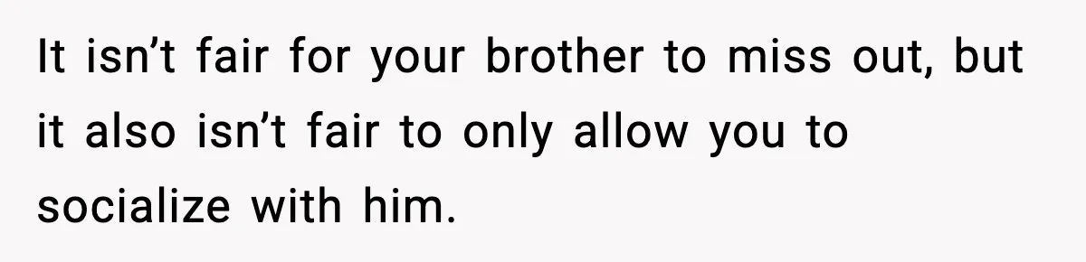 Teen Refuses To Hang Out With His Autistic Twin Brother After Years Of Forced Bonding It isn’t fair for your brother to miss out, but it also isn’t fair to only allow you to socialize with him.
