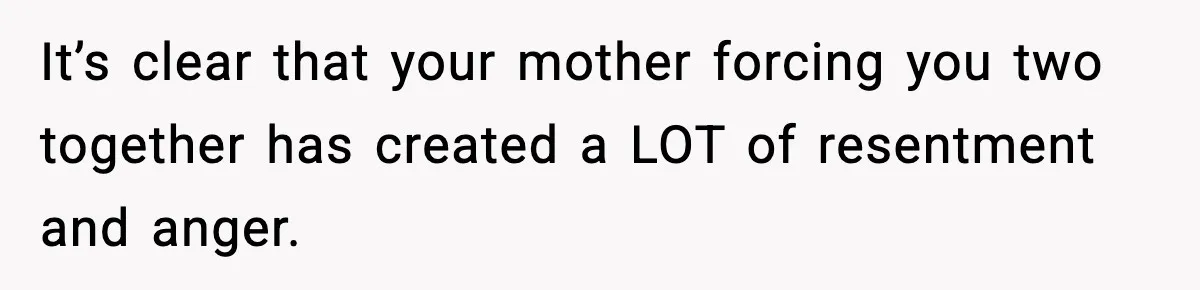 Teen Refuses To Hang Out With His Autistic Twin Brother After Years Of Forced Bonding It’s clear that your mother forcing you two together has created a LOT of resentment and anger.
