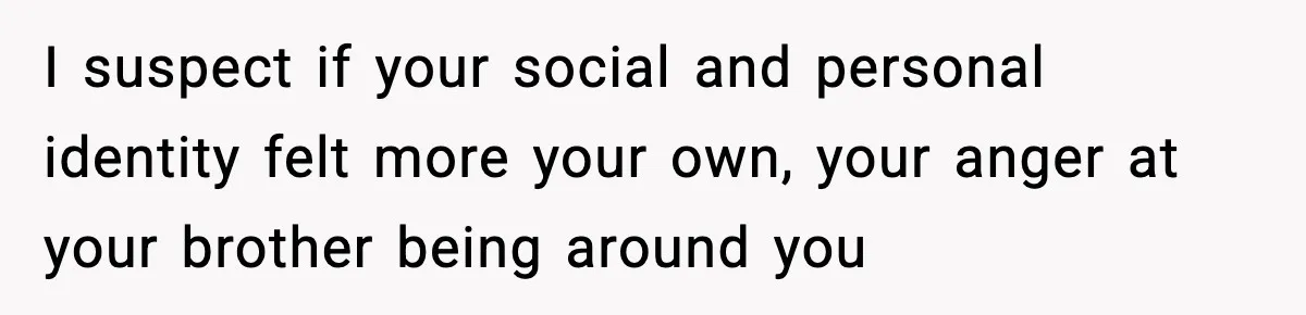 Teen Refuses To Hang Out With His Autistic Twin Brother After Years Of Forced Bonding I suspect if your social and personal identity felt more your own, your anger at your brother being around you