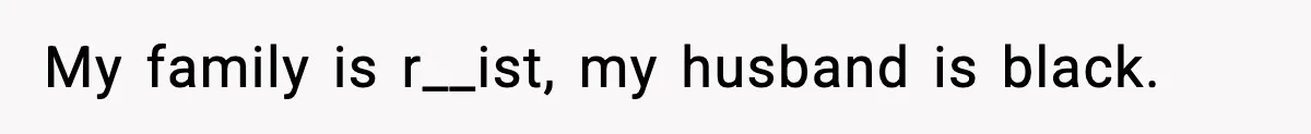 My family is r__ist, my husband is black.