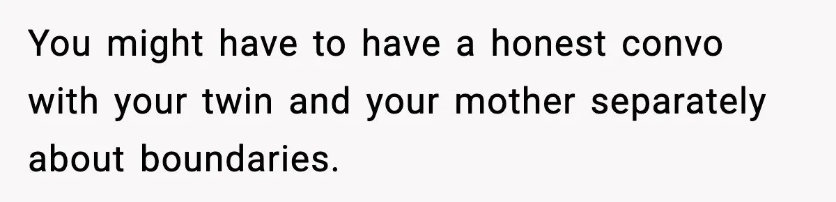 Teen Refuses To Hang Out With His Autistic Twin Brother After Years Of Forced Bonding You might have to have a honest convo with your twin and your mother separately about boundaries.