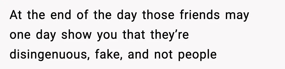 Teen Refuses To Hang Out With His Autistic Twin Brother After Years Of Forced Bonding At the end of the day those friends may one day show you that they’re disingenuous, fake, and not people
