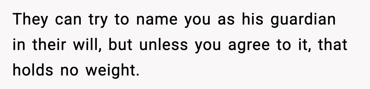 Teen Refuses To Hang Out With His Autistic Twin Brother After Years Of Forced Bonding They can try to name you as his guardian in their will, but unless you agree to it, that holds no weight.