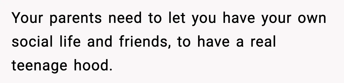 Teen Refuses To Hang Out With His Autistic Twin Brother After Years Of Forced Bonding Your parents need to let you have your own social life and friends, to have a real teenage hood.