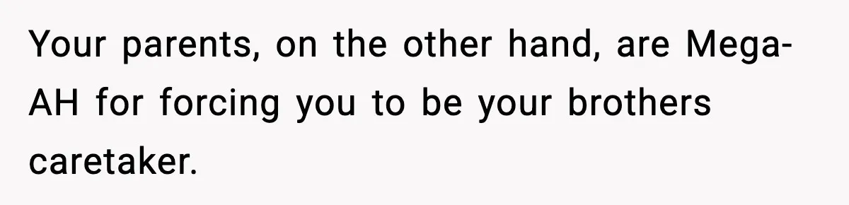 Teen Refuses To Hang Out With His Autistic Twin Brother After Years Of Forced Bonding Your parents, on the other hand, are Mega-AH for forcing you to be your brothers caretaker.