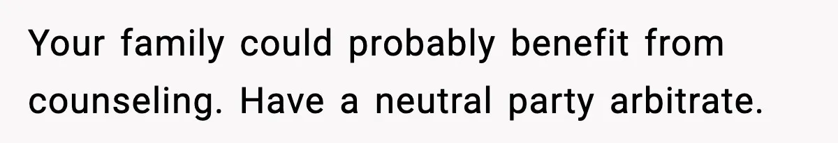 Teen Refuses To Hang Out With His Autistic Twin Brother After Years Of Forced Bonding Your family could probably benefit from counseling. Have a neutral party arbitrate.