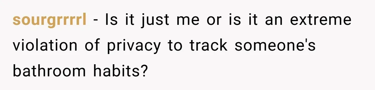 sourgrrrrl − Is it just me or is it an extreme violation of privacy to track someone's bathroom habits?
