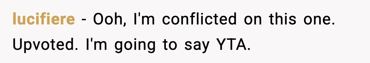 lucifiere - Ooh, I'm conflicted on this one. Upvoted. I'm going to say YTA.