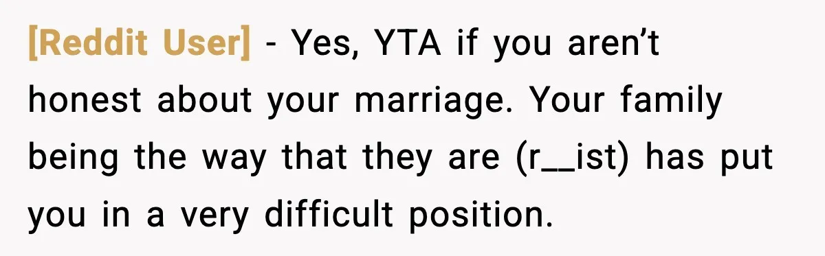 [Reddit User] - Yes, YTA if you aren’t honest about your marriage. Your family being the way that they are (r__ist) has put you in a very difficult position.