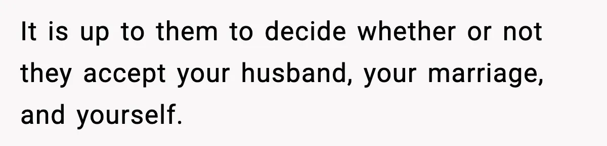 It is up to them to decide whether or not they accept your husband, your marriage, and yourself.