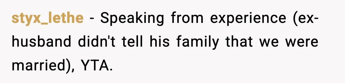 styx_lethe - Speaking from experience (ex-husband didn't tell his family that we were married), YTA.