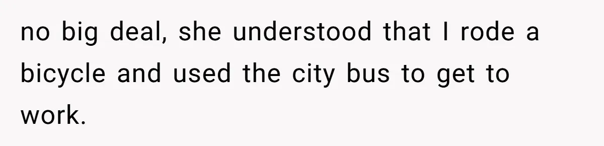 no big deal, she understood that I rode a bicycle and used the city bus to get to work.