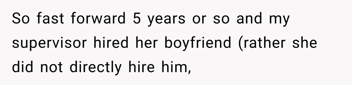 So fast forward 5 years or so and my supervisor hired her boyfriend (rather she did not directly hire him,