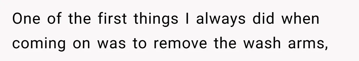 One of the first things I always did when coming on was to remove the wash arms,