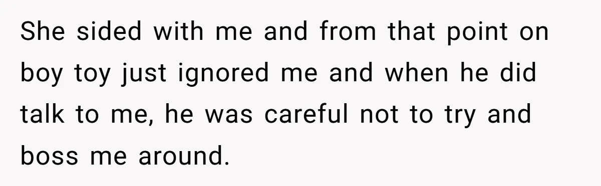 She sided with me and from that point on boy toy just ignored me and when he did talk to me, he was careful not to try and boss me...