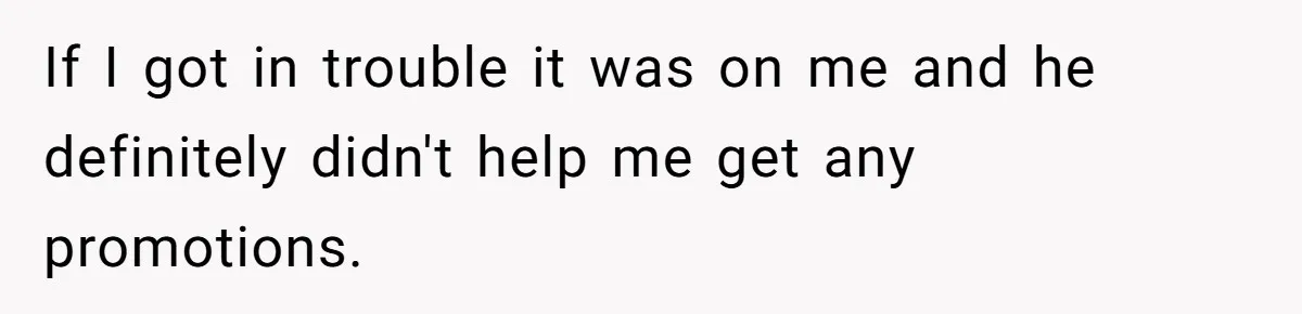 If I got in trouble it was on me and he definitely didn't help me get any promotions.
