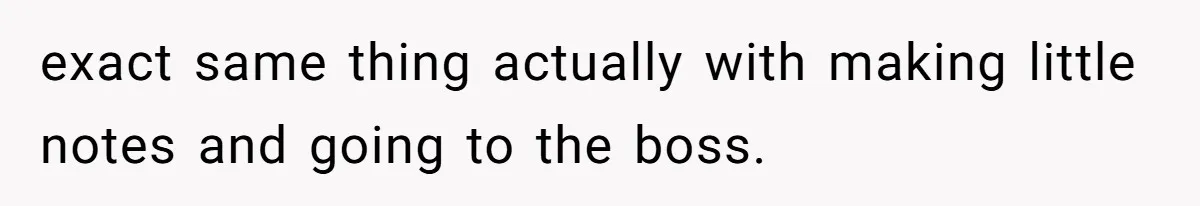 exact same thing actually with making little notes and going to the boss.