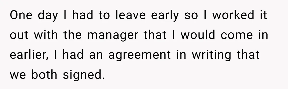 One day I had to leave early so I worked it out with the manager that I would come in earlier, I had an agreement in writing that we both...