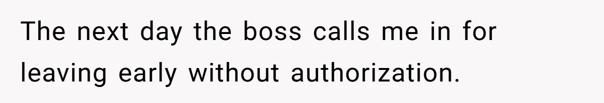 The next day the boss calls me in for leaving early without authorization.