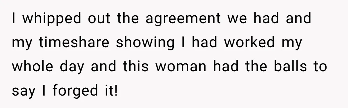 I whipped out the agreement we had and my timeshare showing I had worked my whole day and this woman had the balls to say I forged it!