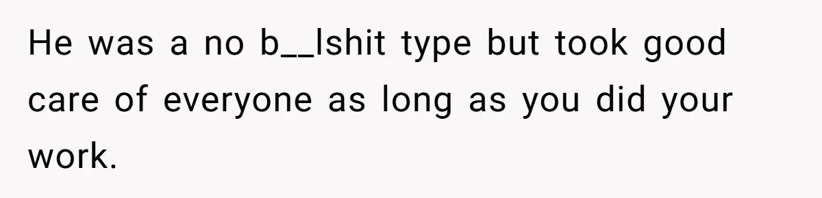 He was a no b__lshit type but took good care of everyone as long as you did your work.