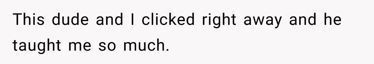 This dude and I clicked right away and he taught me so much.