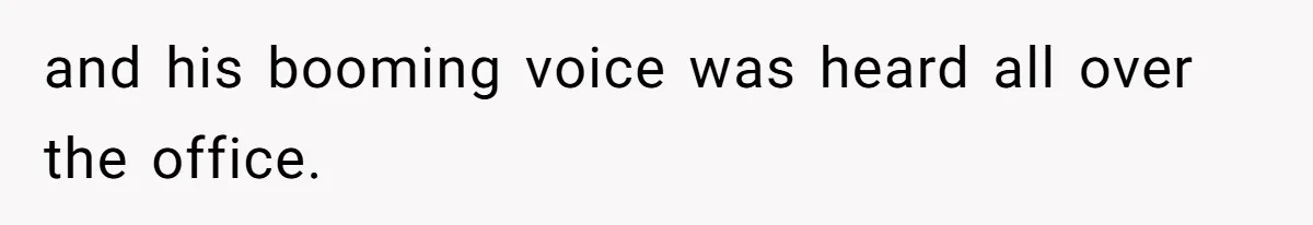 and his booming voice was heard all over the office.