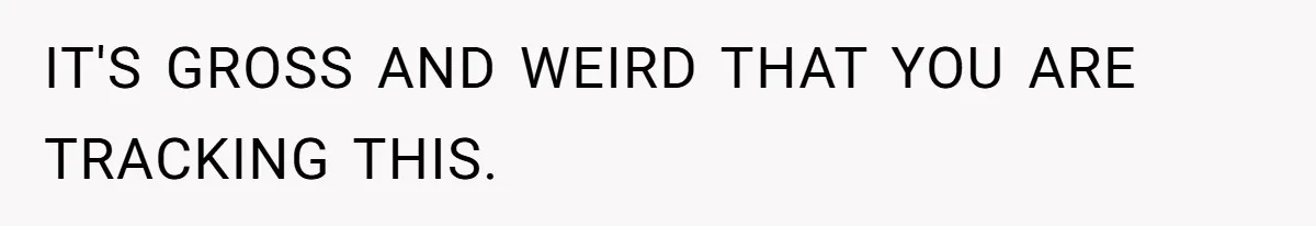 IT'S GROSS AND WEIRD THAT YOU ARE TRACKING THIS.