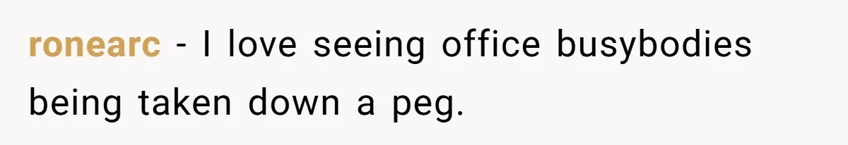 ronearc − I love seeing office busybodies being taken down a peg.