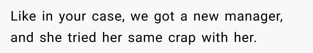 Like in your case, we got a new manager, and she tried her same crap with her.