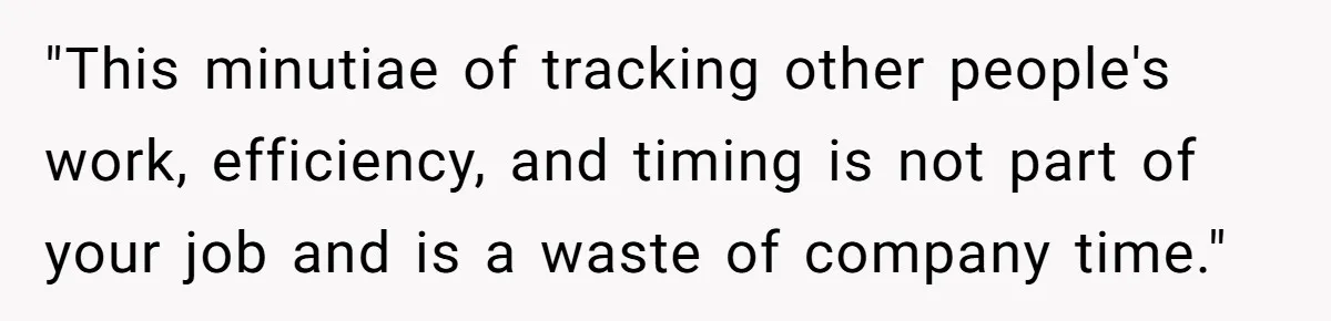 "This minutiae of tracking other people's work, efficiency, and timing is not part of your job and is a waste of company time."