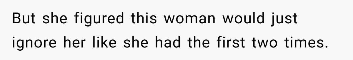 But she figured this woman would just ignore her like she had the first two times.