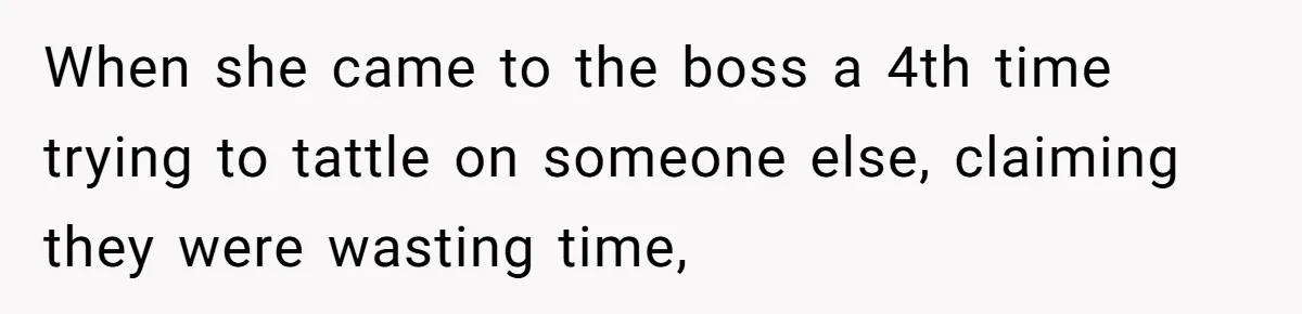 When she came to the boss a 4th time trying to tattle on someone else, claiming they were wasting time,