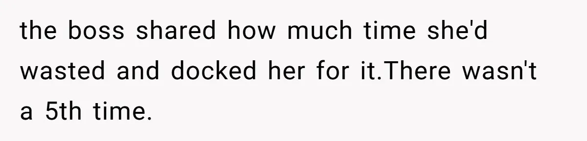 the boss shared how much time she'd wasted and docked her for it.There wasn't a 5th time.