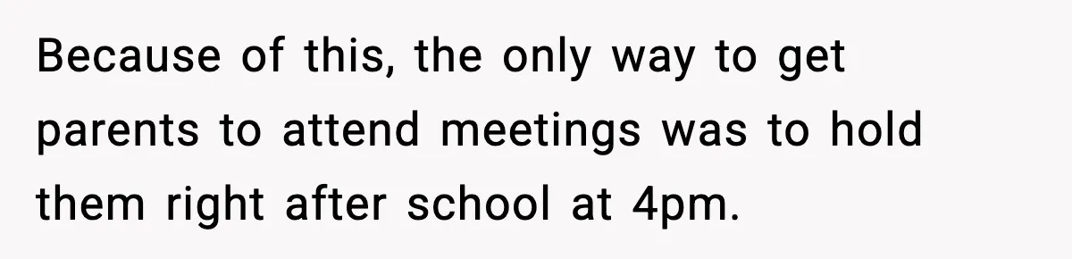 Because of this, the only way to get parents to attend meetings was to hold them right after school at 4pm.