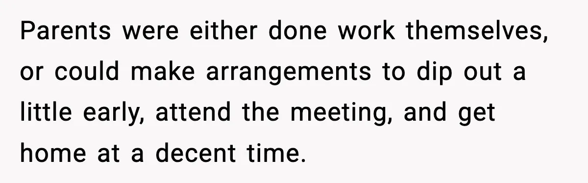 Parents were either done work themselves, or could make arrangements to dip out a little early, attend the meeting, and get home at a decent time.