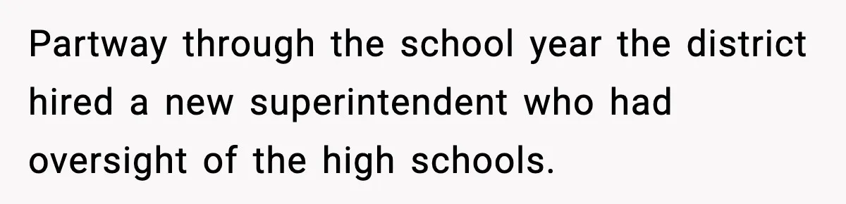 Partway through the school year the district hired a new superintendent who had oversight of the high schools.