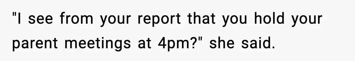 "I see from your report that you hold your parent meetings at 4pm?" she said.