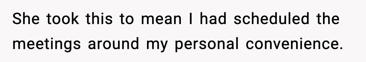 She took this to mean I had scheduled the meetings around my personal convenience.