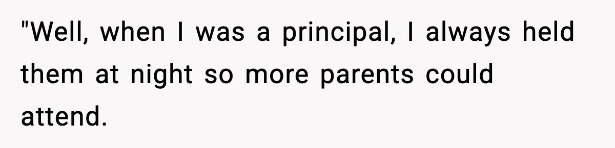 "Well, when I was a principal, I always held them at night so more parents could attend.