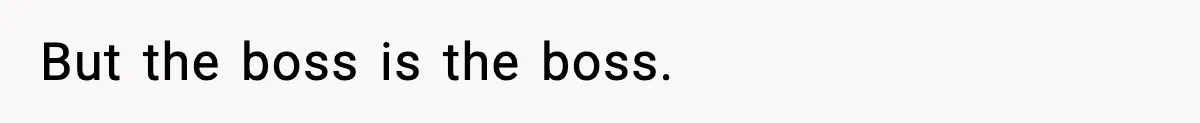 But the boss is the boss.