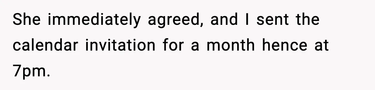 She immediately agreed, and I sent the calendar invitation for a month hence at 7pm.