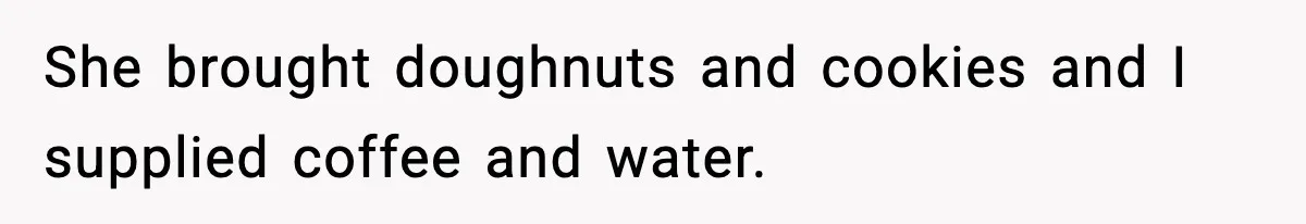 She brought doughnuts and cookies and I supplied coffee and water.