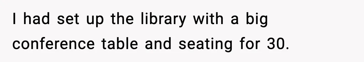 I had set up the library with a big conference table and seating for 30.