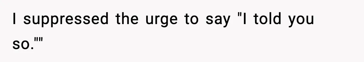I suppressed the urge to say "I told you so.""