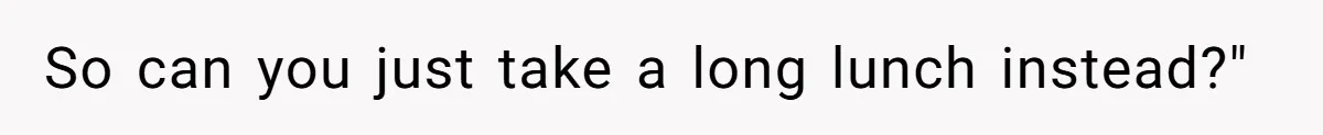 So can you just take a long lunch instead?"