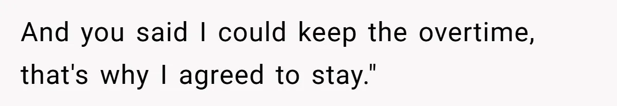 And you said I could keep the overtime, that's why I agreed to stay."