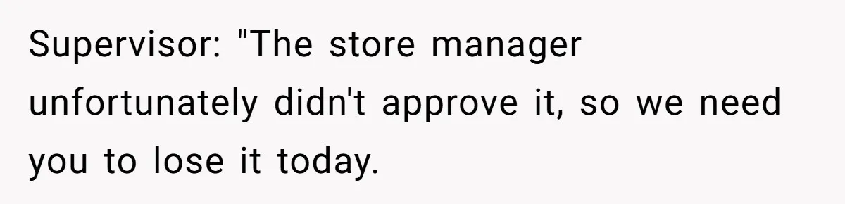 Supervisor: "The store manager unfortunately didn't approve it, so we need you to lose it today.