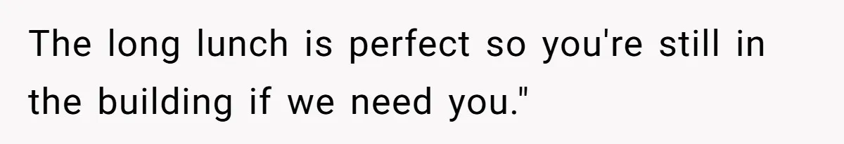 The long lunch is perfect so you're still in the building if we need you."