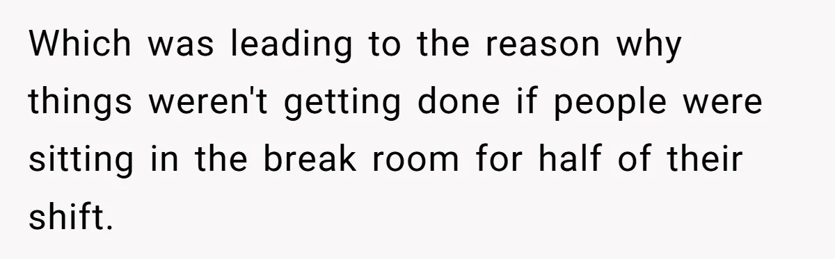 Which was leading to the reason why things weren't getting done if people were sitting in the break room for half of their shift.